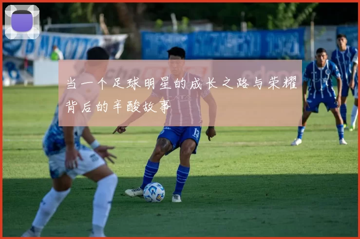 当一个足球明星的成长之路与荣耀背后的辛酸故事