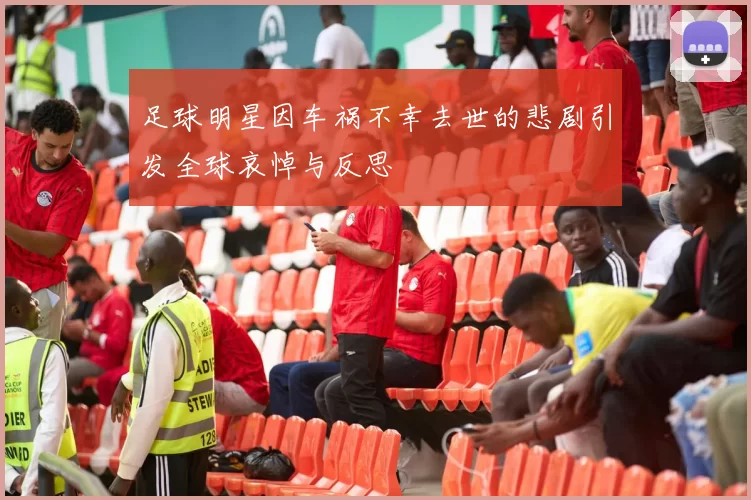 足球明星因车祸不幸去世的悲剧引发全球哀悼与反思
