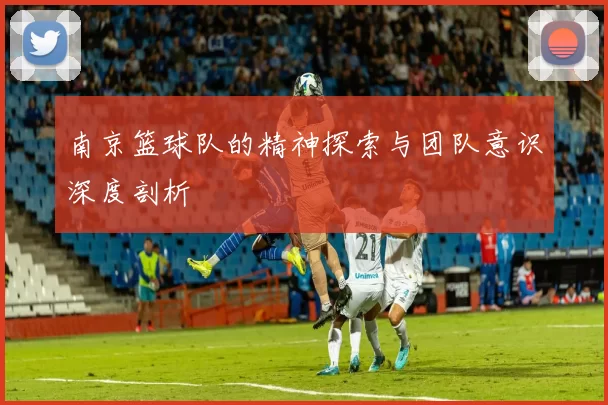 南京篮球队的精神探索与团队意识深度剖析
