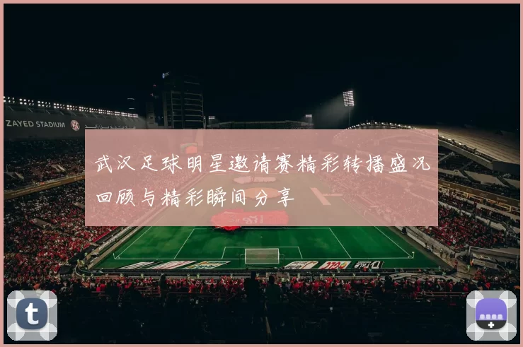 武汉足球明星邀请赛精彩转播盛况回顾与精彩瞬间分享