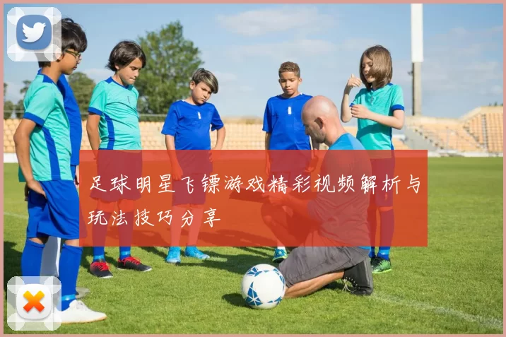 足球明星飞镖游戏精彩视频解析与玩法技巧分享