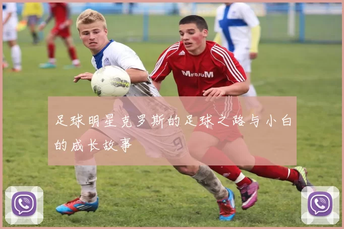 足球明星克罗斯的足球之路与小白的成长故事