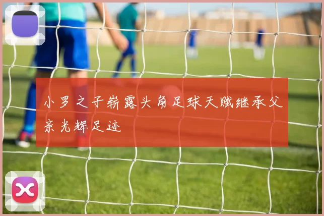 小罗之子崭露头角足球天赋继承父亲光辉足迹