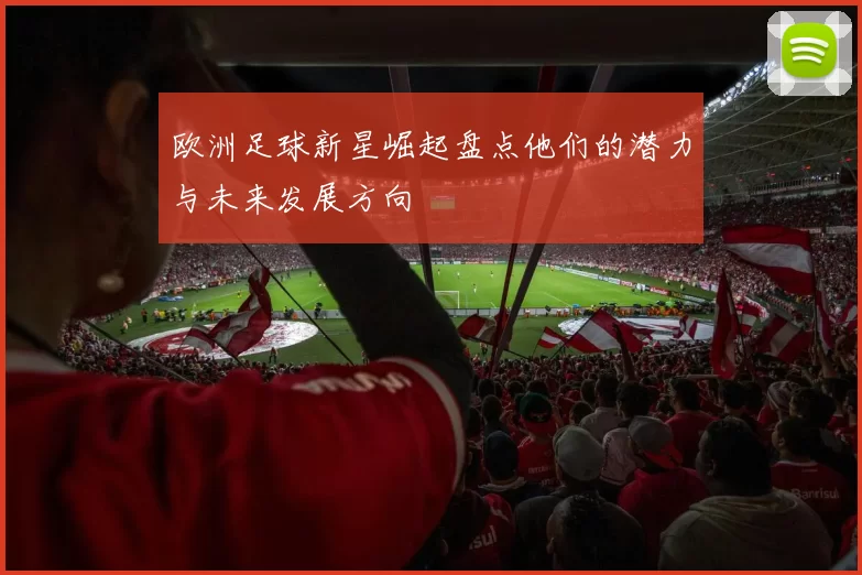 欧洲足球新星崛起盘点他们的潜力与未来发展方向