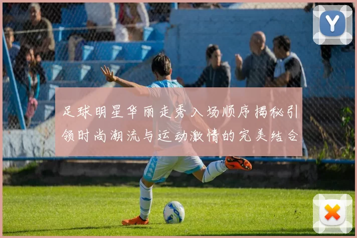 足球明星华丽走秀入场顺序揭秘引领时尚潮流与运动激情的完美结合