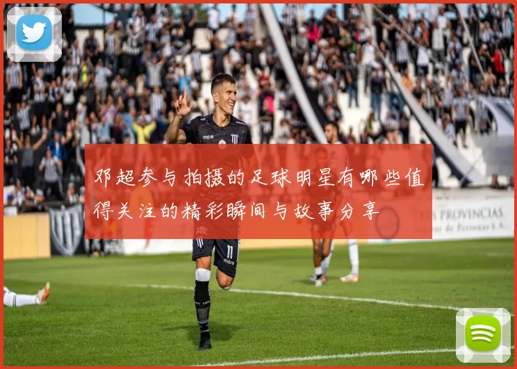 邓超参与拍摄的足球明星有哪些值得关注的精彩瞬间与故事分享