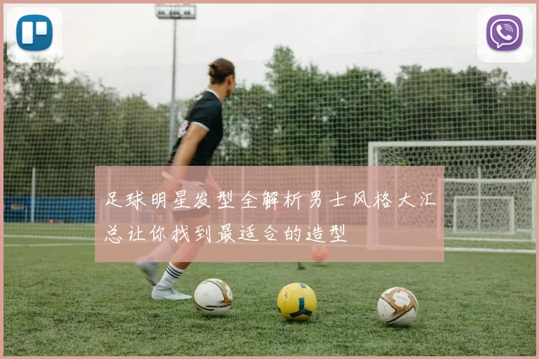 足球明星发型全解析男士风格大汇总让你找到最适合的造型