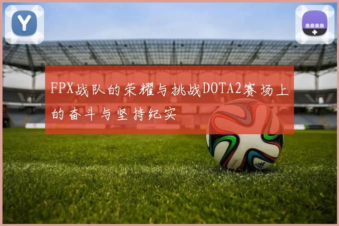 FPX战队的荣耀与挑战DOTA2赛场上的奋斗与坚持纪实