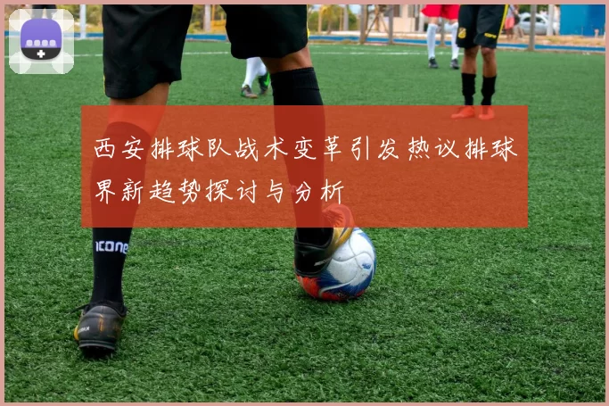 西安排球队战术变革引发热议排球界新趋势探讨与分析