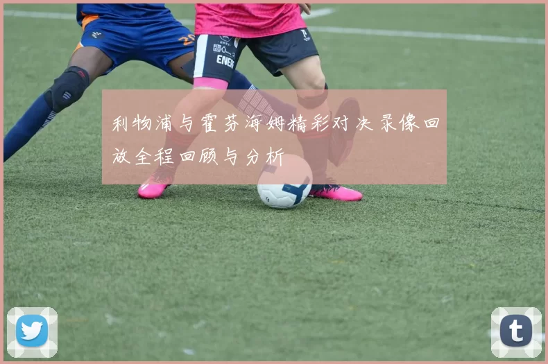 利物浦与霍芬海姆精彩对决录像回放全程回顾与分析